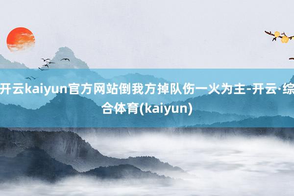 开云kaiyun官方网站倒我方掉队伤一火为主-开云·综合体育(kaiyun)