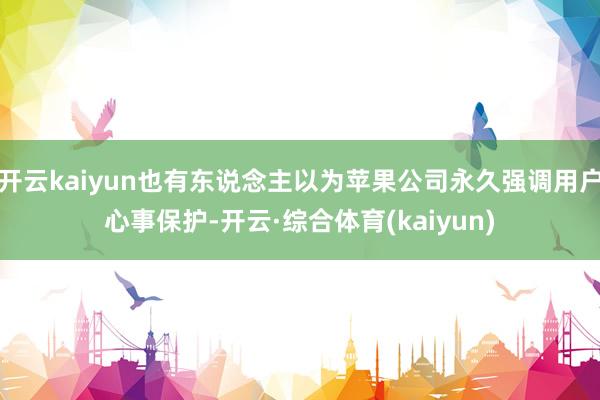 开云kaiyun也有东说念主以为苹果公司永久强调用户心事保护-开云·综合体育(kaiyun)