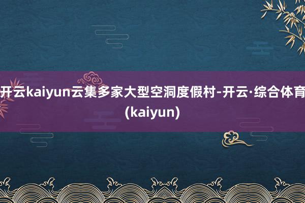 开云kaiyun云集多家大型空洞度假村-开云·综合体育(kaiyun)