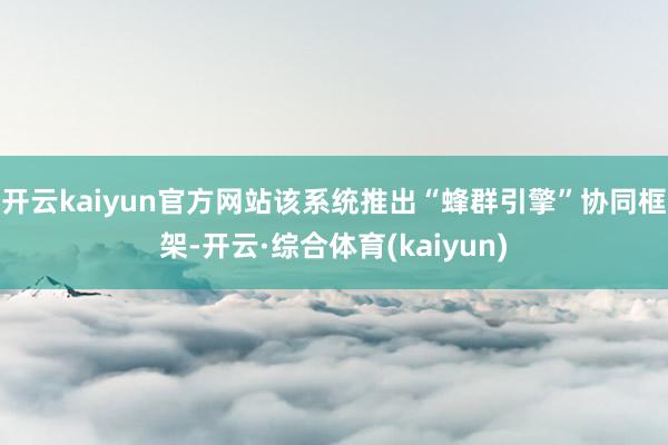 开云kaiyun官方网站该系统推出“蜂群引擎”协同框架-开云·综合体育(kaiyun)
