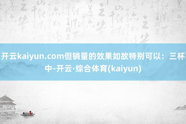开云kaiyun.com但销量的效果如故特别可以：三杯中-开云·综合体育(kaiyun)