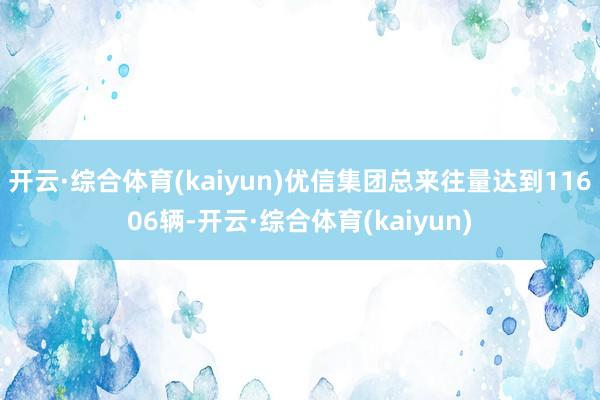 开云·综合体育(kaiyun)优信集团总来往量达到11606辆-开云·综合体育(kaiyun)