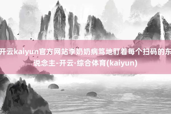 开云kaiyun官方网站李奶奶病笃地盯着每个扫码的东说念主-开云·综合体育(kaiyun)