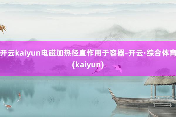 开云kaiyun电磁加热径直作用于容器-开云·综合体育(kaiyun)
