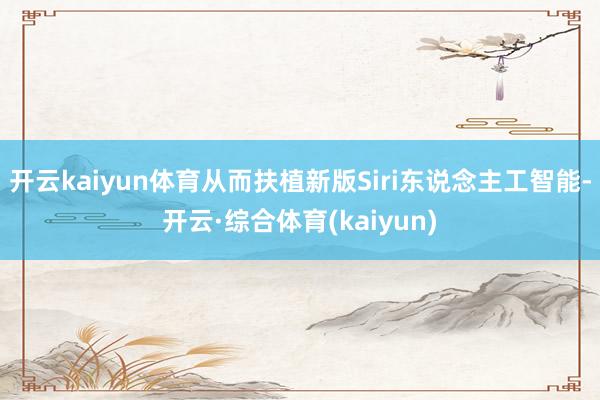 开云kaiyun体育从而扶植新版Siri东说念主工智能-开云·综合体育(kaiyun)