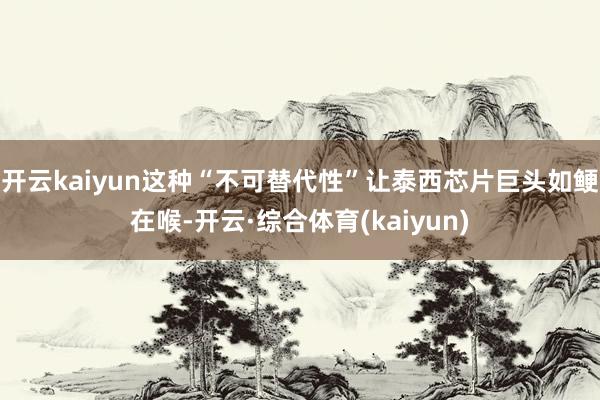 开云kaiyun这种“不可替代性”让泰西芯片巨头如鲠在喉-开云·综合体育(kaiyun)