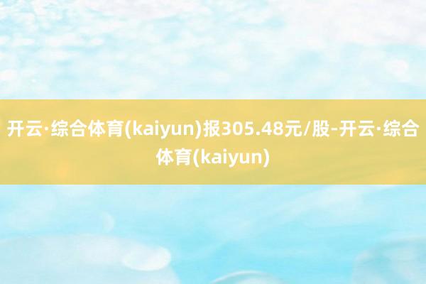 开云·综合体育(kaiyun)报305.48元/股-开云·综合体育(kaiyun)