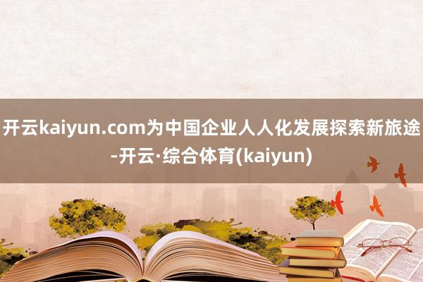 开云kaiyun.com为中国企业人人化发展探索新旅途-开云·综合体育(kaiyun)