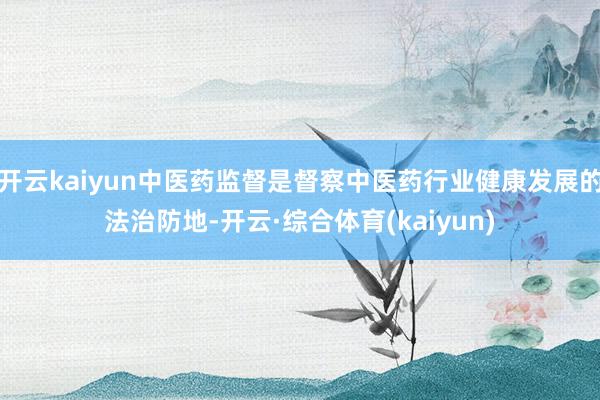 开云kaiyun中医药监督是督察中医药行业健康发展的法治防地-开云·综合体育(kaiyun)