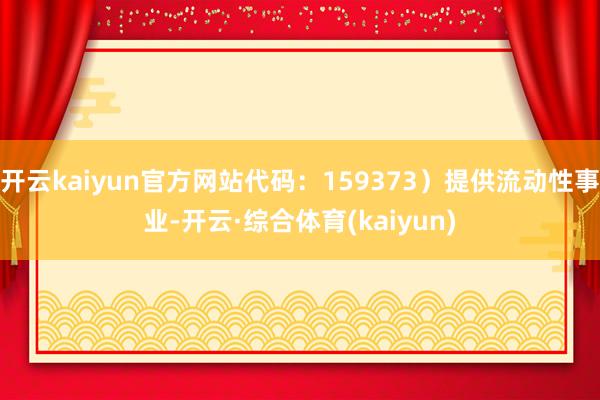 开云kaiyun官方网站代码：159373）提供流动性事业-开云·综合体育(kaiyun)