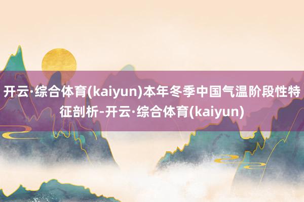 开云·综合体育(kaiyun)本年冬季中国气温阶段性特征剖析-开云·综合体育(kaiyun)