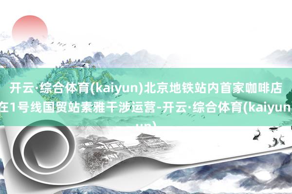 开云·综合体育(kaiyun)北京地铁站内首家咖啡店在1号线国贸站素雅干涉运营-开云·综合体育(kaiyun)