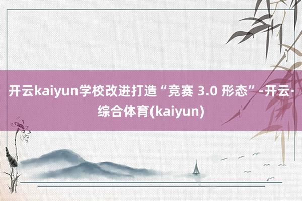 开云kaiyun学校改进打造“竞赛 3.0 形态”-开云·综合体育(kaiyun)