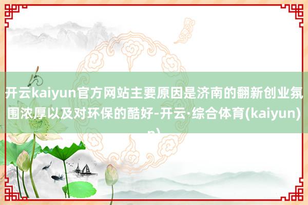 开云kaiyun官方网站主要原因是济南的翻新创业氛围浓厚以及对环保的酷好-开云·综合体育(kaiyun)