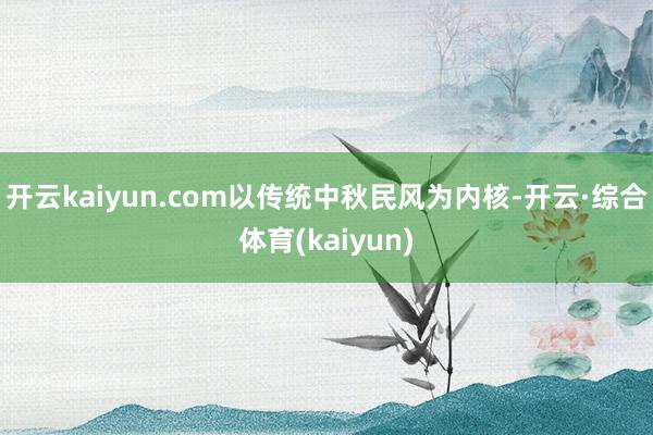 开云kaiyun.com以传统中秋民风为内核-开云·综合体育(kaiyun)