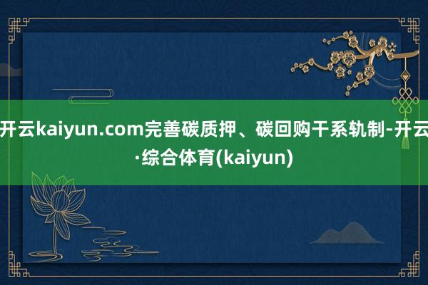 开云kaiyun.com完善碳质押、碳回购干系轨制-开云·综合体育(kaiyun)