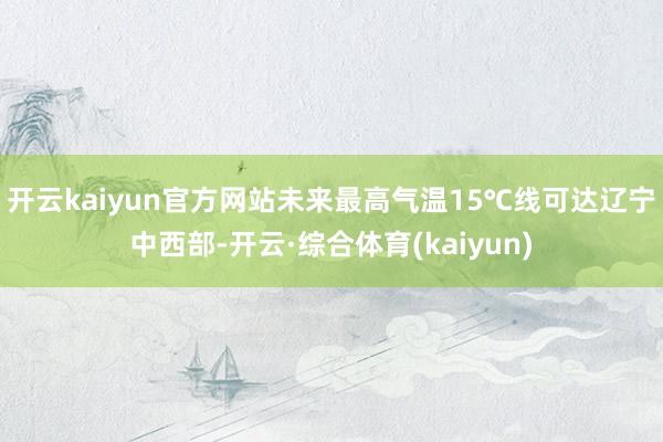 开云kaiyun官方网站未来最高气温15℃线可达辽宁中西部-开云·综合体育(kaiyun)