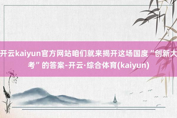 开云kaiyun官方网站咱们就来揭开这场国度“创新大考”的答案-开云·综合体育(kaiyun)