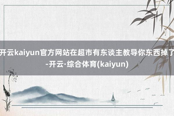 开云kaiyun官方网站在超市有东谈主教导你东西掉了-开云·综合体育(kaiyun)