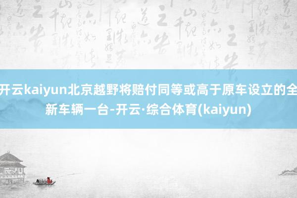 开云kaiyun北京越野将赔付同等或高于原车设立的全新车辆一台-开云·综合体育(kaiyun)