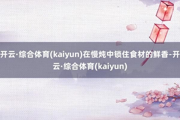 开云·综合体育(kaiyun)在慢炖中锁住食材的鲜香-开云·综合体育(kaiyun)