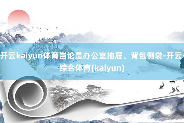 开云kaiyun体育岂论是办公室抽屉、背包侧袋-开云·综合体育(kaiyun)