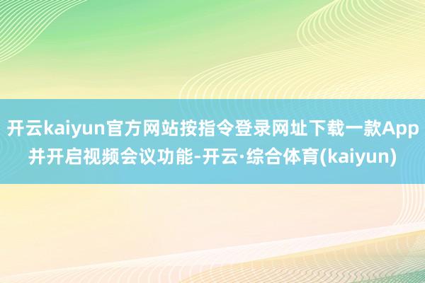 开云kaiyun官方网站按指令登录网址下载一款App并开启视频会议功能-开云·综合体育(kaiyun)