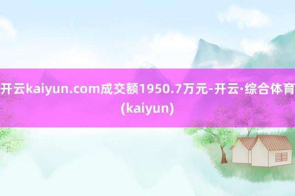 开云kaiyun.com成交额1950.7万元-开云·综合体育(kaiyun)