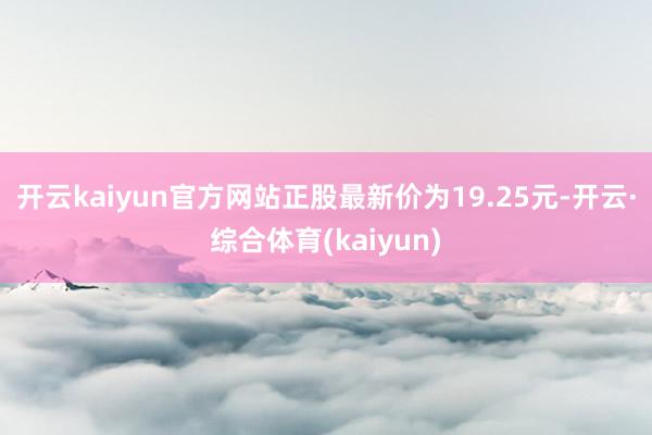 开云kaiyun官方网站正股最新价为19.25元-开云·综合体育(kaiyun)