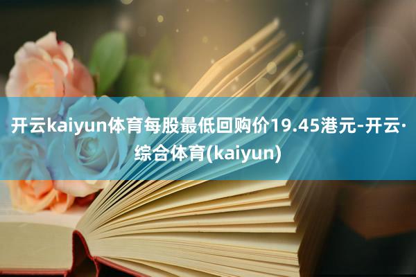 开云kaiyun体育每股最低回购价19.45港元-开云·综合体育(kaiyun)