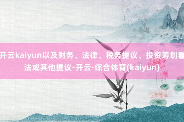 开云kaiyun以及财务、法律、税务提议、投资筹划看法或其他提议-开云·综合体育(kaiyun)