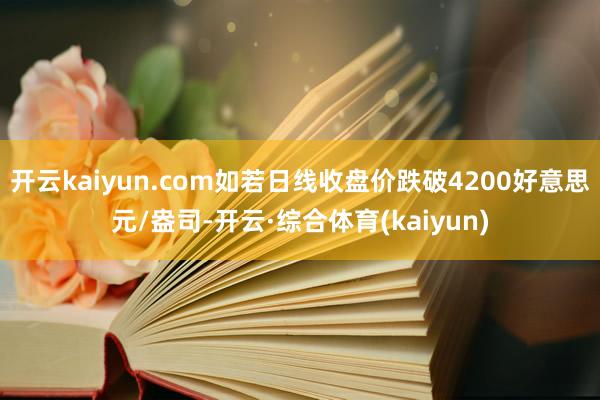 开云kaiyun.com如若日线收盘价跌破4200好意思元/盎司-开云·综合体育(kaiyun)