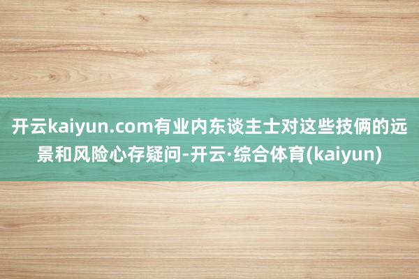 开云kaiyun.com有业内东谈主士对这些技俩的远景和风险心存疑问-开云·综合体育(kaiyun)