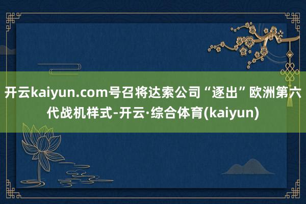 开云kaiyun.com号召将达索公司“逐出”欧洲第六代战机样式-开云·综合体育(kaiyun)