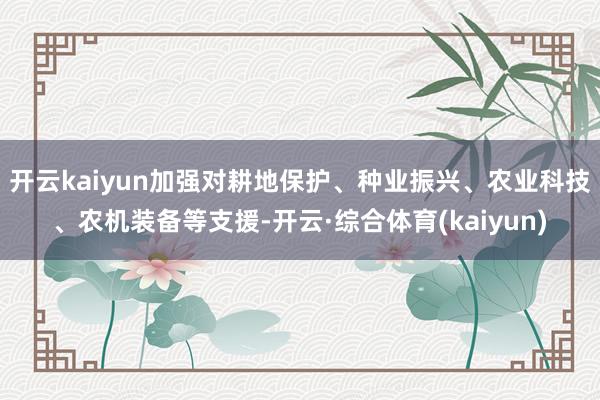 开云kaiyun加强对耕地保护、种业振兴、农业科技、农机装备等支援-开云·综合体育(kaiyun)