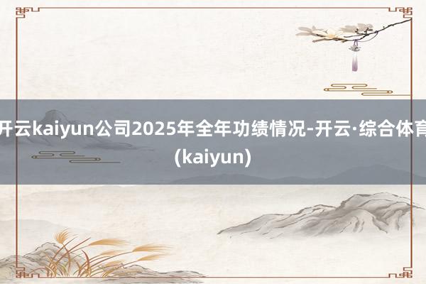 开云kaiyun公司2025年全年功绩情况-开云·综合体育(kaiyun)