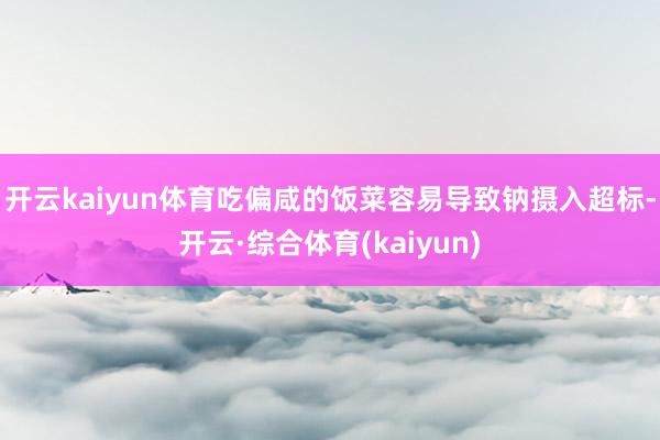 开云kaiyun体育吃偏咸的饭菜容易导致钠摄入超标-开云·综合体育(kaiyun)
