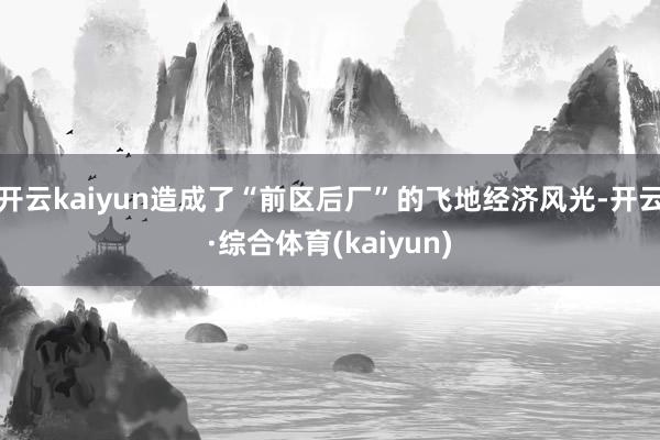 开云kaiyun造成了“前区后厂”的飞地经济风光-开云·综合体育(kaiyun)