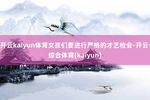开云kaiyun体育女孩们要进行严格的才艺检会-开云·综合体育(kaiyun)