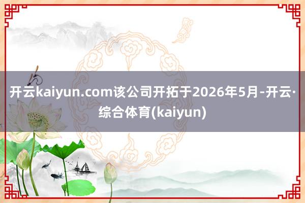 开云kaiyun.com该公司开拓于2026年5月-开云·综合体育(kaiyun)