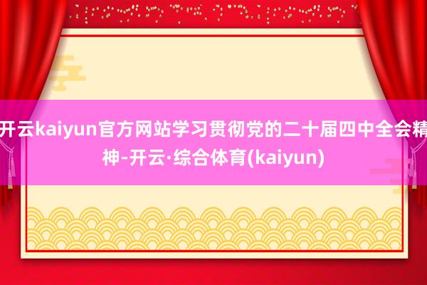 开云kaiyun官方网站学习贯彻党的二十届四中全会精神-开云·综合体育(kaiyun)