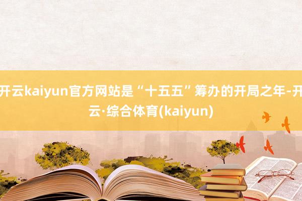 开云kaiyun官方网站是“十五五”筹办的开局之年-开云·综合体育(kaiyun)