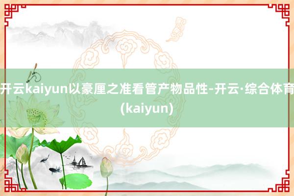 开云kaiyun以豪厘之准看管产物品性-开云·综合体育(kaiyun)