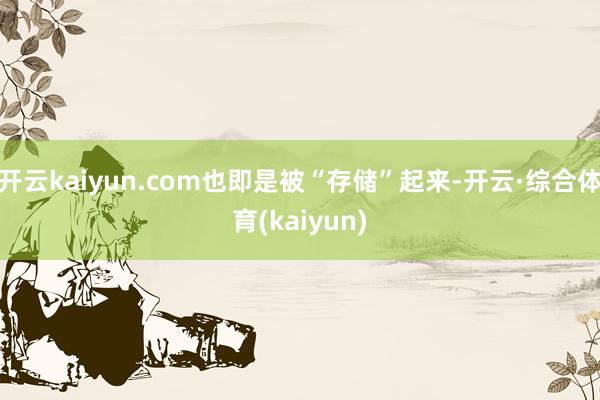 开云kaiyun.com也即是被“存储”起来-开云·综合体育(kaiyun)