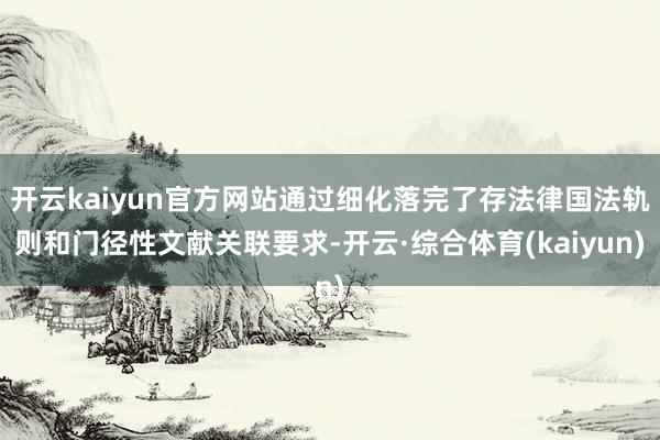 开云kaiyun官方网站通过细化落完了存法律国法轨则和门径性文献关联要求-开云·综合体育(kaiyun)