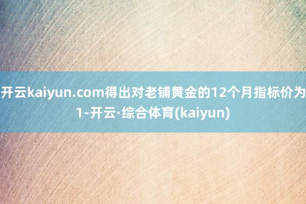 开云kaiyun.com得出对老铺黄金的12个月指标价为1-开云·综合体育(kaiyun)