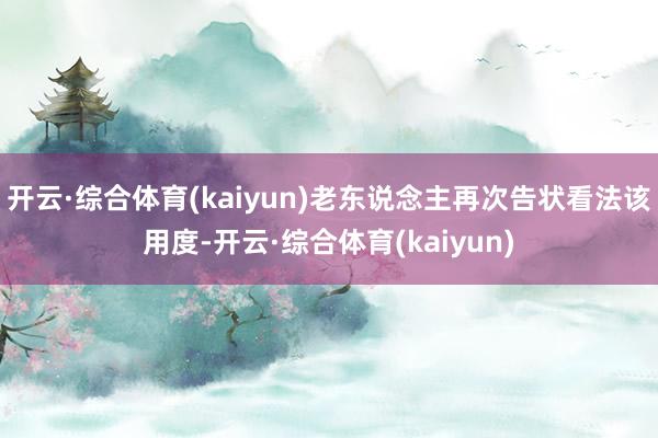 开云·综合体育(kaiyun)老东说念主再次告状看法该用度-开云·综合体育(kaiyun)