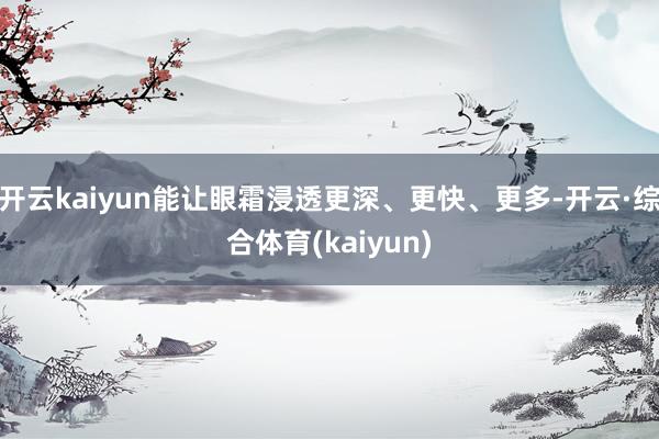 开云kaiyun能让眼霜浸透更深、更快、更多-开云·综合体育(kaiyun)