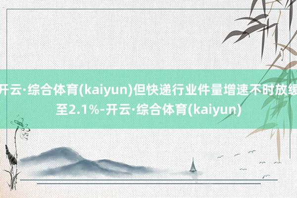 开云·综合体育(kaiyun)但快递行业件量增速不时放缓至2.1%-开云·综合体育(kaiyun)