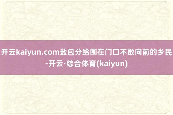 开云kaiyun.com盐包分给围在门口不敢向前的乡民-开云·综合体育(kaiyun)